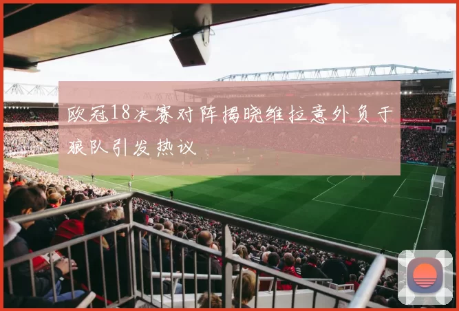 欧冠18决赛对阵揭晓维拉意外负于狼队引发热议