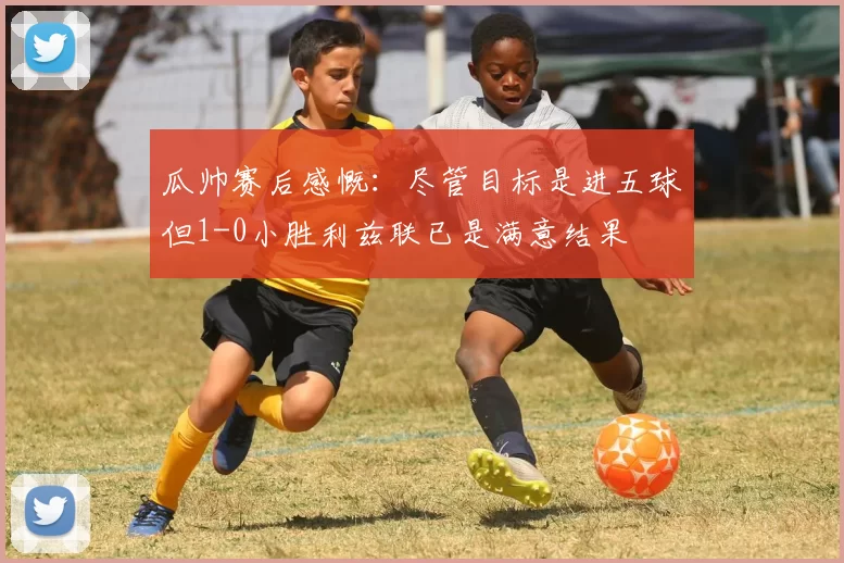 瓜帅赛后感慨：尽管目标是进五球但1-0小胜利兹联已是满意结果