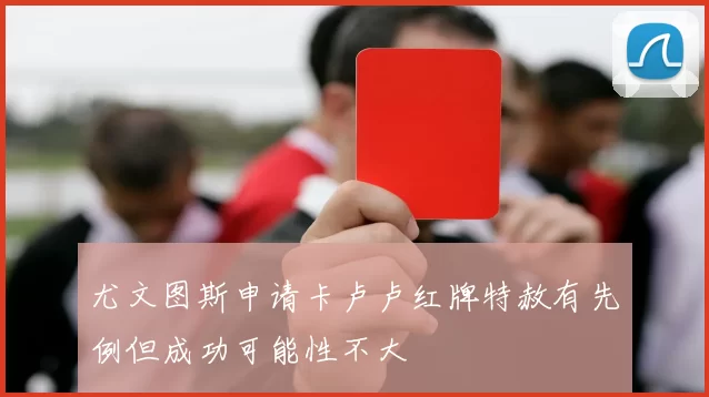 尤文图斯申请卡卢卢红牌特赦有先例但成功可能性不大