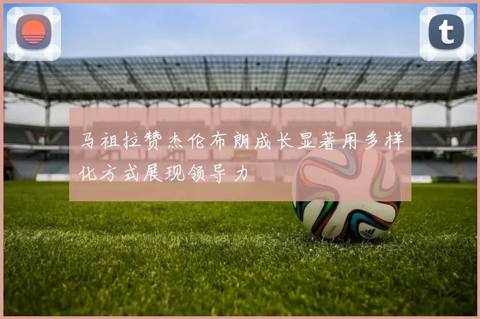 马祖拉赞杰伦布朗成长显著用多样化方式展现领导力