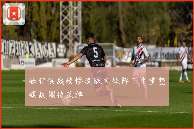 独行侠战绩惨淡欧文缺阵下季重整旗鼓期待反弹