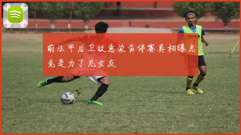 前法甲后卫故意染黄停赛真相曝光竟是为了见女友