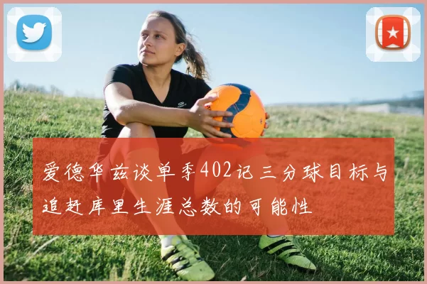 爱德华兹谈单季402记三分球目标与追赶库里生涯总数的可能性