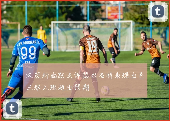 汉茨科幽默点评瑟尔洛特表现出色三球入账超出预期