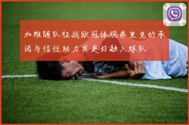 加维随队征战欧冠体现弗里克的承诺与信任助力其更好融入球队