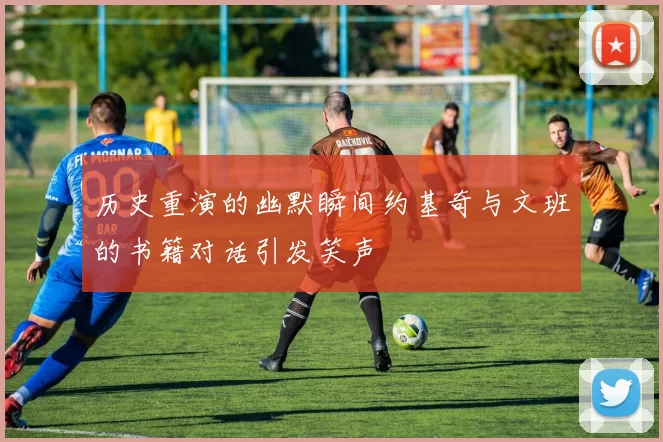 历史重演的幽默瞬间约基奇与文班的书籍对话引发笑声