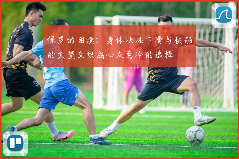 保罗的困境：身体状况下滑与快船的失望交织成心灰意冷的选择
