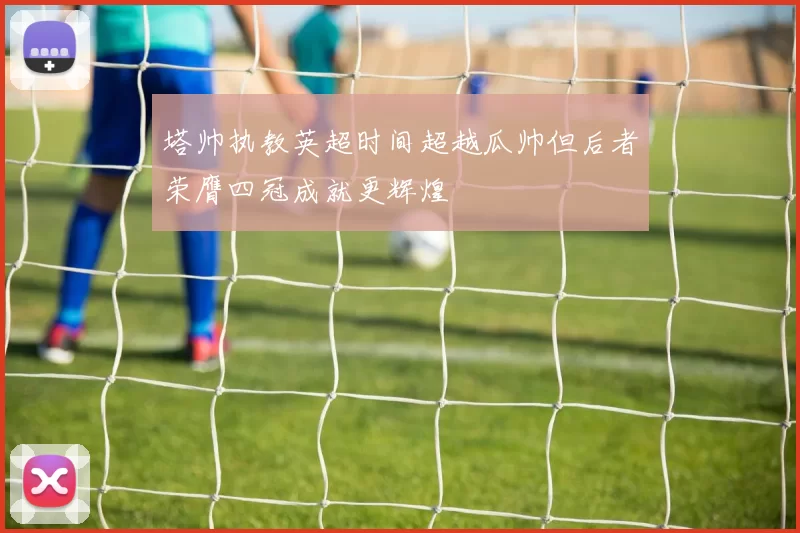 塔帅执教英超时间超越瓜帅但后者荣膺四冠成就更辉煌