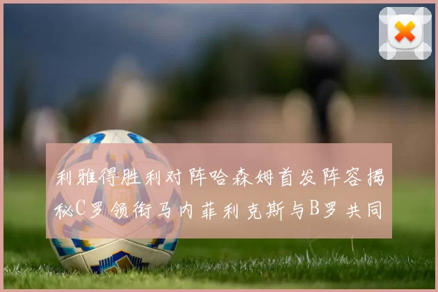 利雅得胜利对阵哈森姆首发阵容揭秘C罗领衔马内菲利克斯与B罗共同出战