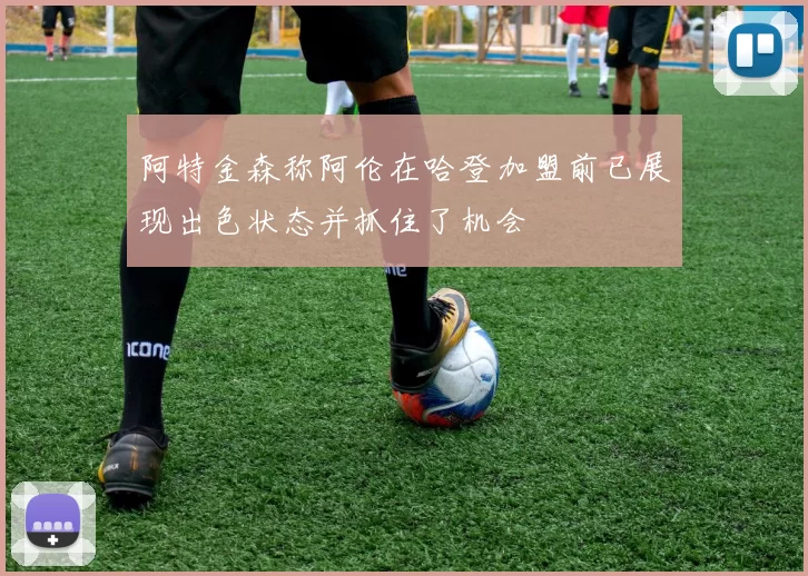 阿特金森称阿伦在哈登加盟前已展现出色状态并抓住了机会