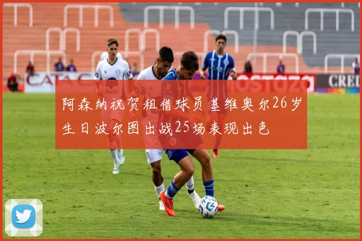 阿森纳祝贺租借球员基维奥尔26岁生日波尔图出战25场表现出色
