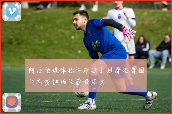 阿拉伯媒体称河床欲引进摩洛哥国门布努但面临薪资压力