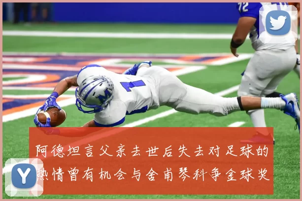 阿德坦言父亲去世后失去对足球的热情曾有机会与舍甫琴科争金球奖