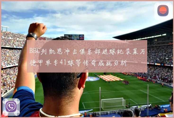 BBC列凯恩冲击俱乐部进球纪录莱万德甲单季41球等传奇成就分析