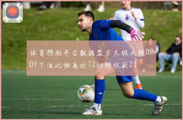 体育预测平台数据显示文班大热DPOY下注比例高达72切特仅获21