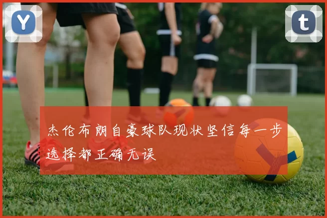 杰伦布朗自豪球队现状坚信每一步选择都正确无误