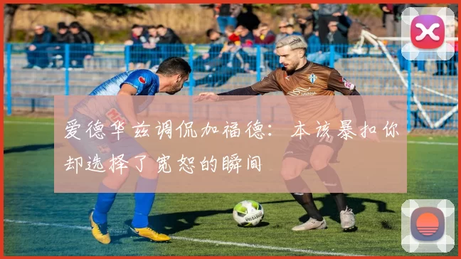 爱德华兹调侃加福德：本该暴扣你却选择了宽恕的瞬间