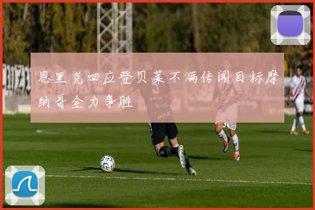 恩里克回应登贝莱不满传闻目标摩纳哥全力争胜
