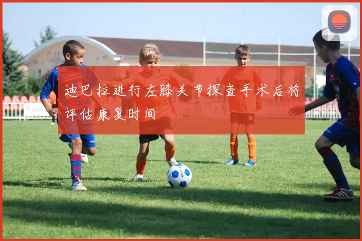 迪巴拉进行左膝关节探查手术后将评估康复时间