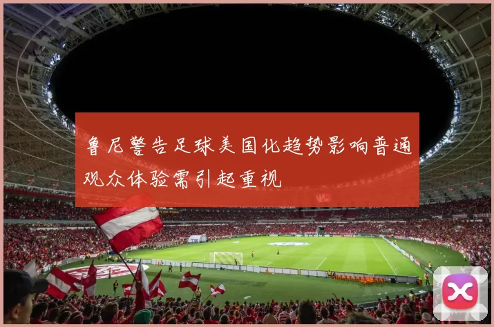鲁尼警告足球美国化趋势影响普通观众体验需引起重视