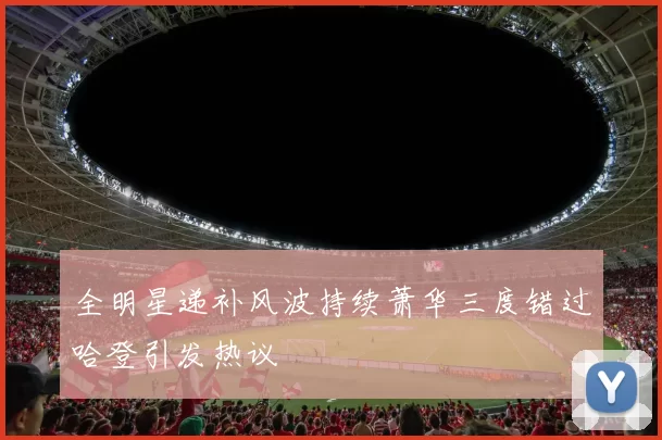 全明星递补风波持续萧华三度错过哈登引发热议
