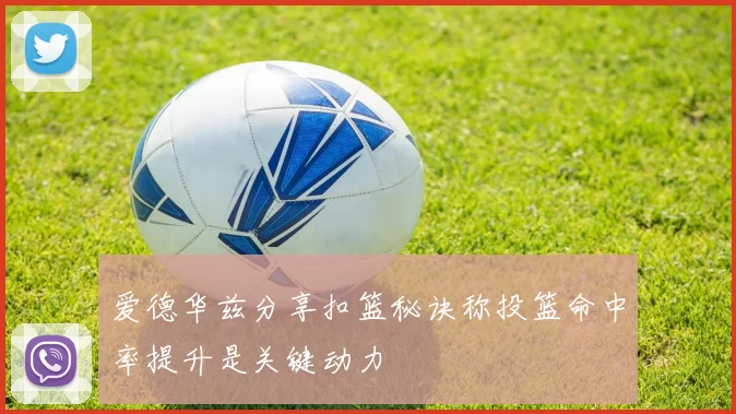 爱德华兹分享扣篮秘诀称投篮命中率提升是关键动力