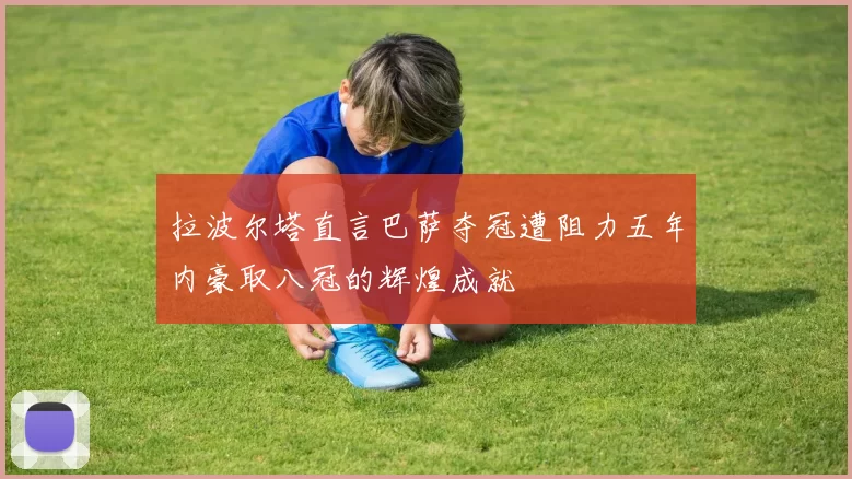 拉波尔塔直言巴萨夺冠遭阻力五年内豪取八冠的辉煌成就